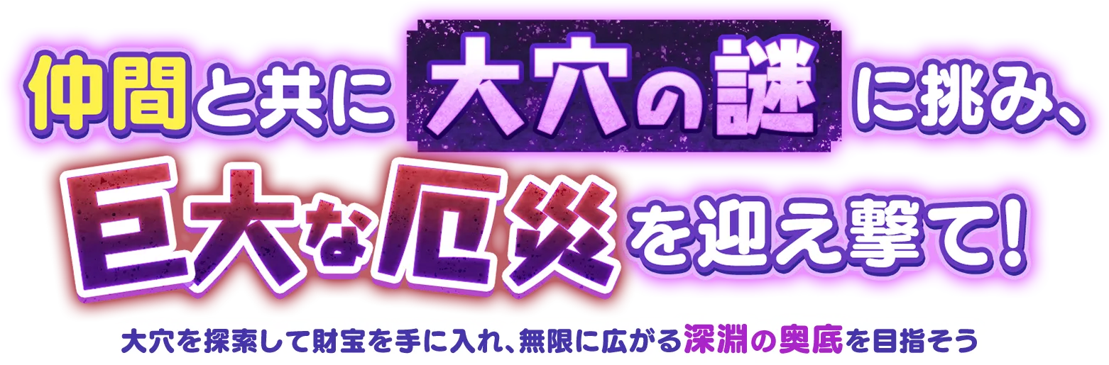 仲間と共に大穴の謎に挑み、巨大な厄災を迎え撃て！大穴を探索して財宝を手に入れ、無限に広がる深淵の奥底を目指そう