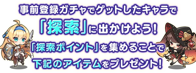 事前登録ガチャでゲットしたキャラで「探索」に出かけよう！「探索ポイント」を集めることで下記のアイテムをプレゼント！